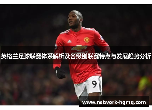 英格兰足球联赛体系解析及各级别联赛特点与发展趋势分析