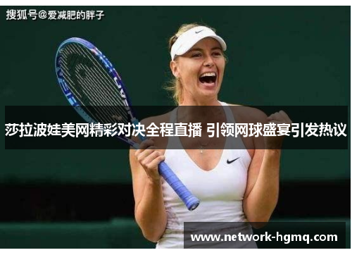 莎拉波娃美网精彩对决全程直播 引领网球盛宴引发热议
